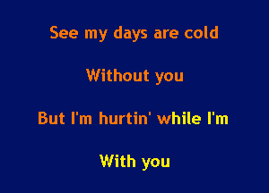 See my days are cold

Without you

But I'm hurtin' while I'm

With you