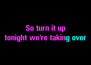 So turn it up

tonight we're taking over