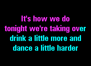It's how we do
tonight we're taking over
drink a little more and
dance a little harder