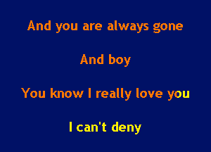 And you are always gone

And boy

You know I really love you

I can't deny