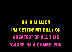 UH, A MILLION
I'M GETTIN' MY BILLY 0N
GREATEST OF ALL TIME

'CAUSE I'M A CHAMELEON l