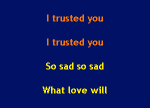 I trusted you

I trusted you

So sad so sad

What love will