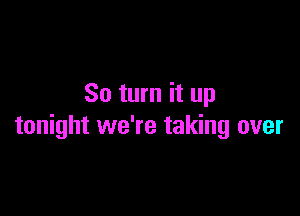 So turn it up

tonight we're taking over