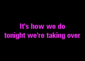 It's how we do

tonight we're taking over