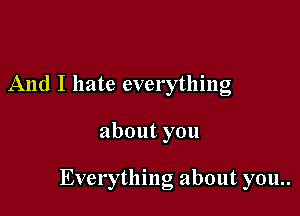 And I hate everything

about you

Everything about you..