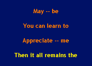 May -- be

You can learn to

Appreciate -- me

Then it all remains the