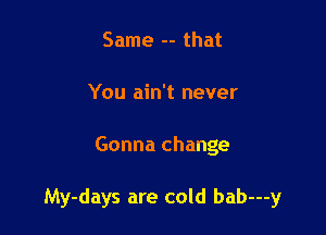 Same -- that
You ain't never

Gonna change

My-days are cold bab---y