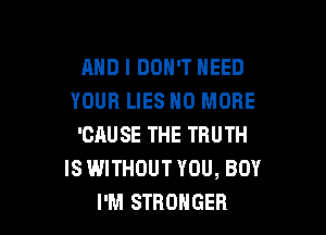 AND I DON'T NEED
YOUR LIES NO MORE

'CAU SE THE TRUTH
IS WITHOUT YOU, BOY
I'M STRONGER