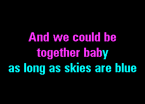 And we could be

together baby
as long as skies are blue