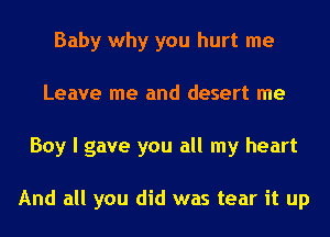 Baby why you hurt me
Leave me and desert me
Boy I gave you all my heart

And all you did was tear it up