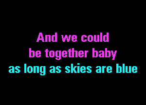 And we could

be together baby
as long as skies are blue