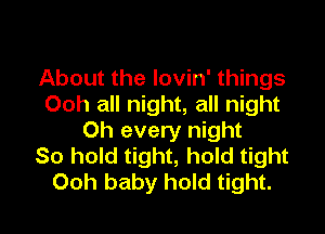 About the lovin' things
Ooh all night, all night

Oh every night
So hold tight, hold tight

Ooh baby hold tight. I