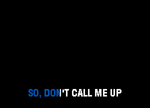 SO, DON'T CALL ME UP