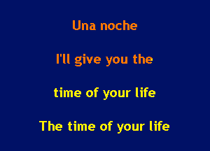 Una noche
I'll give you the

time of your life

The time of your life