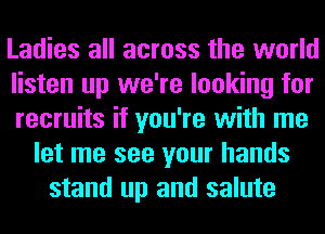 Ladies all across the world
listen up we're looking for
recruits if you're with me
let me see your hands
stand up and salute