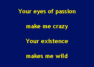 Your eyes of passion

make me crazy
Your existence

makes me wild