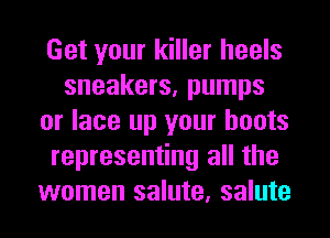 Get your killer heels
sneakers, pumps
or lace up your boots
representing all the
women salute, salute