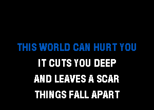 THIS WORLD CAN HURT YOU
IT CUTS YOU DEEP
AND LEAVES A SCAR
THINGS FALL APART
