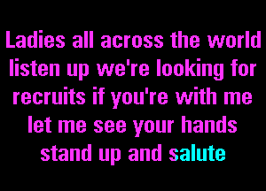 Ladies all across the world
listen up we're looking for
recruits if you're with me
let me see your hands
stand up and salute