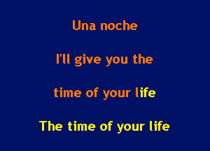 Una noche
I'll give you the

time of your life

The time of your life