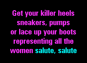 Get your killer heels
sneakers, pumps
or lace up your boots
representing all the
women salute, salute