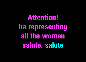 Attention!
ha representing

all the women
salute, salute