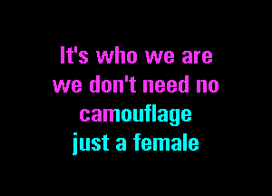 It's who we are
we don't need no

camouflage
just a female