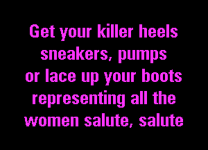 Get your killer heels
sneakers, pumps
or lace up your boots
representing all the
women salute, salute