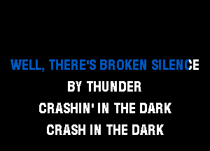 WELL, THERE'S BROKEN SILENCE
BY THUNDER
CRASHIH' IN THE DARK
CRASH IN THE DARK
