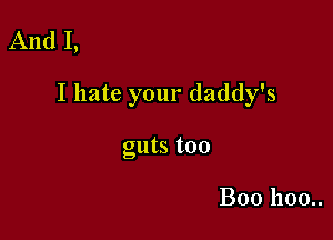 And I,

I hate your daddy's

guts too

B00 1100..