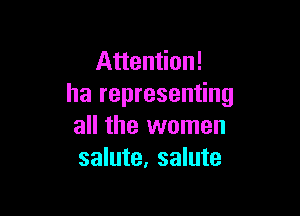 Attention!
ha representing

all the women
salute, salute