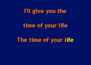 I'll give you the

time of your life

The time of your life