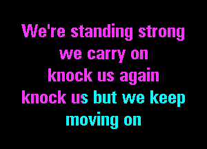 We're standing strong
we carry on

knock us again
knock us but we keep
moving on