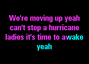 We're moving up yeah
can't stop a hurricane
ladies it's time to awake
yeah