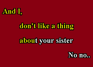 And I,

don't like a thing

about your sister

No 110..