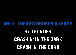WELL, THERE'S BROKEN SILENCE
BY THUNDER
CRASHIH' IN THE DARK
CRASH IN THE DARK