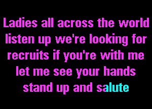 Ladies all across the world
listen up we're looking for
recruits if you're with me
let me see your hands
stand up and salute