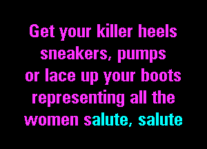 Get your killer heels
sneakers, pumps
or lace up your boots
representing all the
women salute, salute