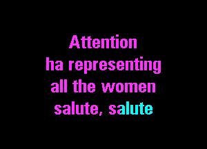 Attention
ha representing

all the women
salute, salute