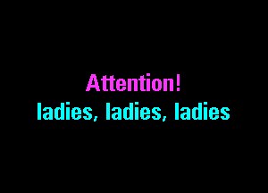 Attention!

ladies, ladies, ladies