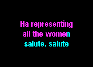 Ha representing

all the women
salute, salute