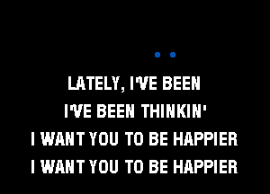 LATELY, I'VE BEEN

I'VE BEEN THIHKIH'
I WANT YOU TO BE HAPPIER
I WANT YOU TO BE HAPPIER