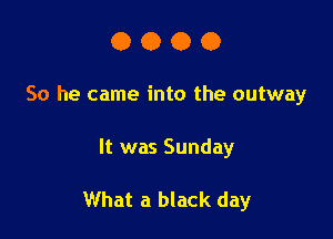 0000

So he came into the outway

It was Sunday

What a black day