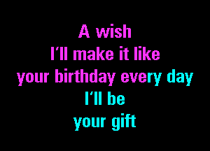 A wish
I'll make it like

your birthday every day
I'll be
your gift