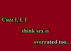 Cuzz I, I, I

think sex is

overrated too..