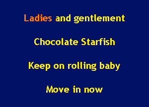 Ladies and gentlement

Chocolate Starfish

Keep on rolling baby

Move in now