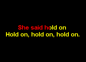 She said hold on

Hold on, hold on, hold on.