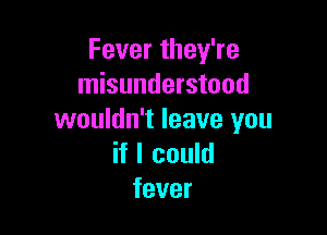 FevertheyWe
misunderstood

wouldn't leave you
if I could
fever