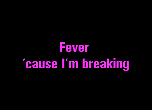 Fever

'cause I'm breaking