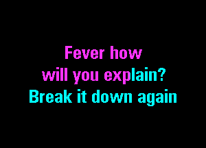Fever how

will you explain?
Break it down again